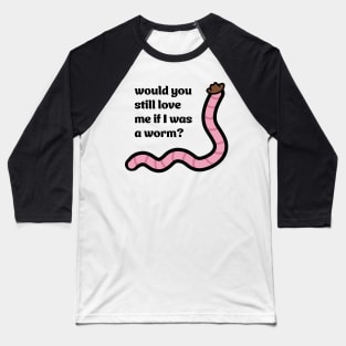 Would you still love me if I was a worm Baseball T-Shirt